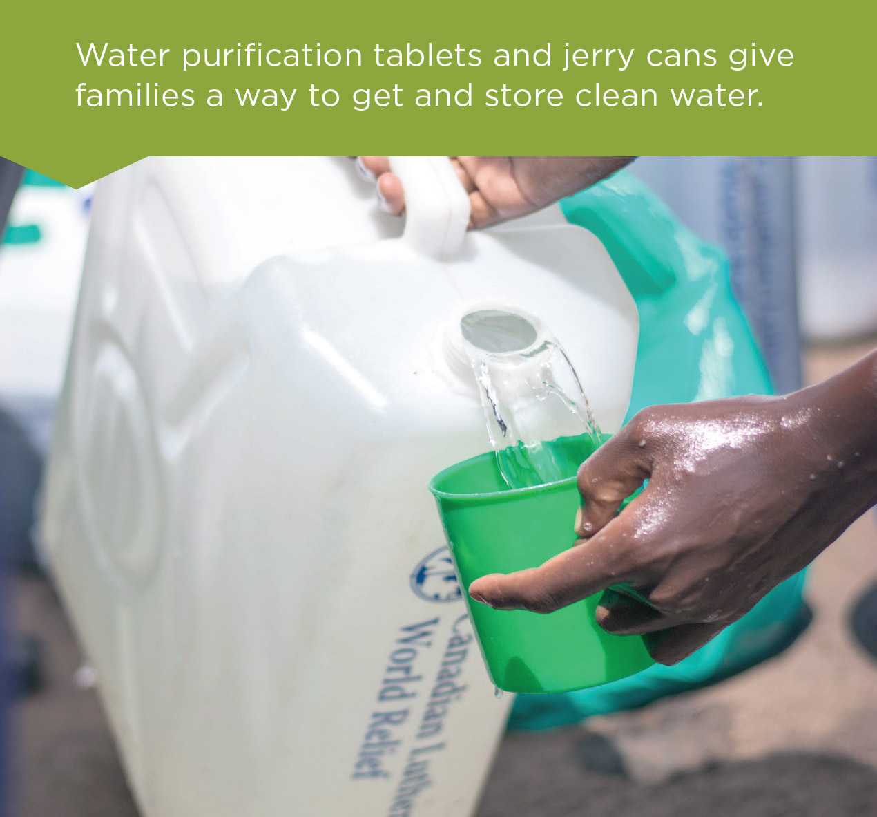 Water purification tablets and jerry cans give families a way to get and store clean water.