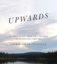 Upwards:  The Story of the First Woman to Solo Thru-Paddle the Northern Forest Canoe Trail